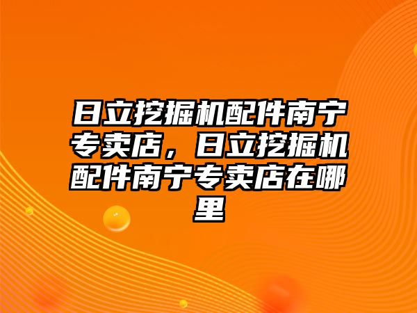 日立挖掘機(jī)配件南寧專賣店，日立挖掘機(jī)配件南寧專賣店在哪里