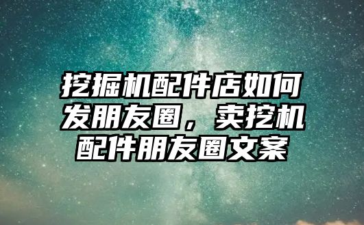 挖掘機(jī)配件店如何發(fā)朋友圈，賣挖機(jī)配件朋友圈文案