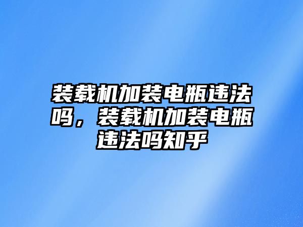 裝載機(jī)加裝電瓶違法嗎，裝載機(jī)加裝電瓶違法嗎知乎