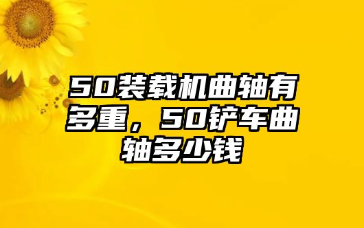 50裝載機(jī)曲軸有多重，50鏟車曲軸多少錢