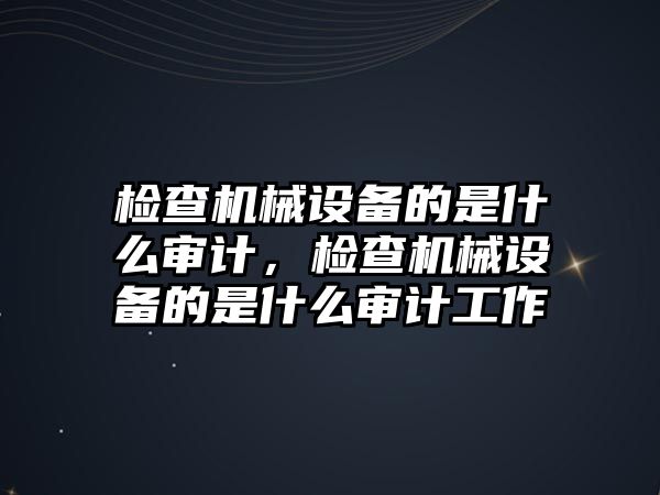 檢查機械設(shè)備的是什么審計，檢查機械設(shè)備的是什么審計工作