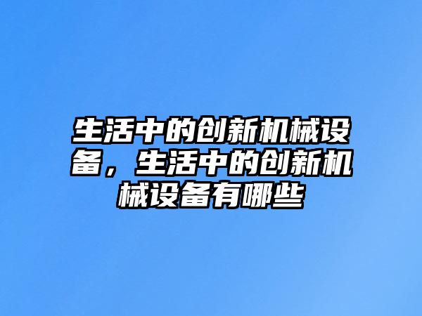 生活中的創(chuàng)新機械設(shè)備，生活中的創(chuàng)新機械設(shè)備有哪些