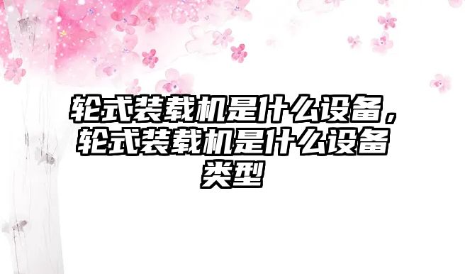 輪式裝載機(jī)是什么設(shè)備，輪式裝載機(jī)是什么設(shè)備類(lèi)型