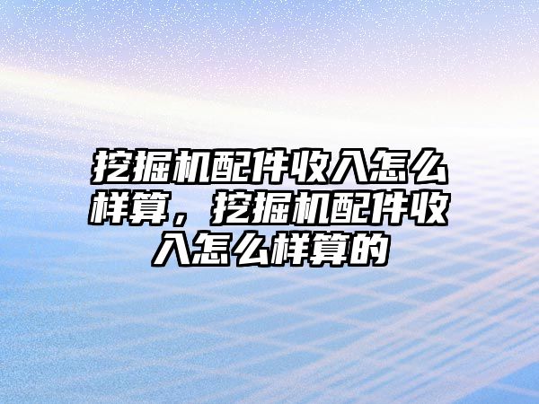 挖掘機配件收入怎么樣算，挖掘機配件收入怎么樣算的