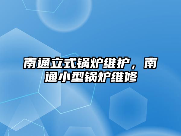 南通立式鍋爐維護，南通小型鍋爐維修