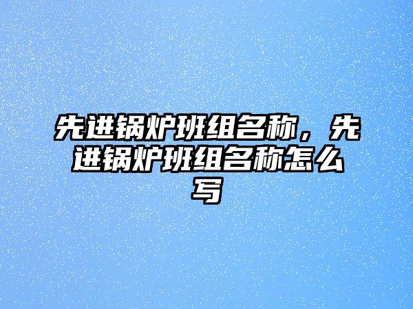 先進(jìn)鍋爐班組名稱，先進(jìn)鍋爐班組名稱怎么寫(xiě)