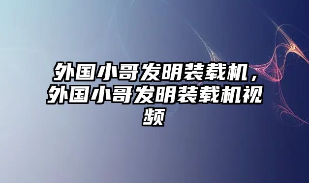 外國小哥發(fā)明裝載機，外國小哥發(fā)明裝載機視頻