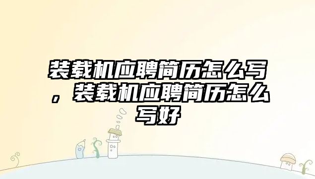 裝載機(jī)應(yīng)聘簡(jiǎn)歷怎么寫，裝載機(jī)應(yīng)聘簡(jiǎn)歷怎么寫好