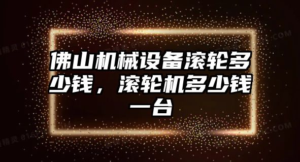 佛山機械設(shè)備滾輪多少錢，滾輪機多少錢一臺