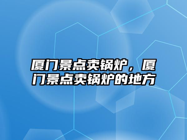 廈門景點賣鍋爐，廈門景點賣鍋爐的地方