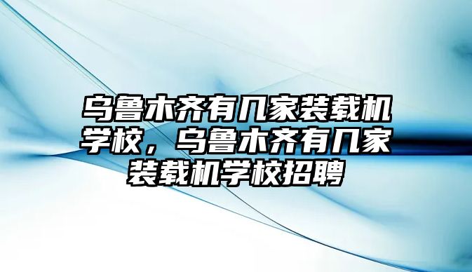 烏魯木齊有幾家裝載機(jī)學(xué)校，烏魯木齊有幾家裝載機(jī)學(xué)校招聘