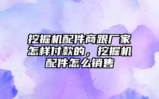 挖掘機(jī)配件商跟廠家怎樣付款的，挖掘機(jī)配件怎么銷售