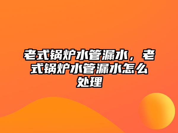 老式鍋爐水管漏水，老式鍋爐水管漏水怎么處理