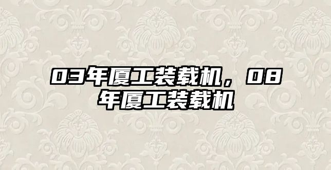 03年廈工裝載機(jī)，08年廈工裝載機(jī)