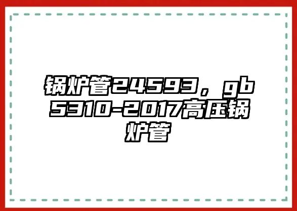 鍋爐管24593，gb5310-2017高壓鍋爐管