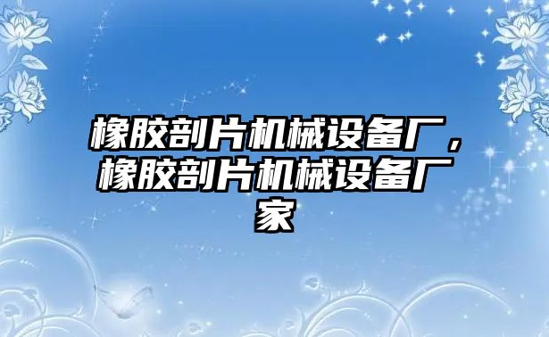 橡膠剖片機械設(shè)備廠，橡膠剖片機械設(shè)備廠家