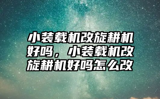 小裝載機(jī)改旋耕機(jī)好嗎，小裝載機(jī)改旋耕機(jī)好嗎怎么改