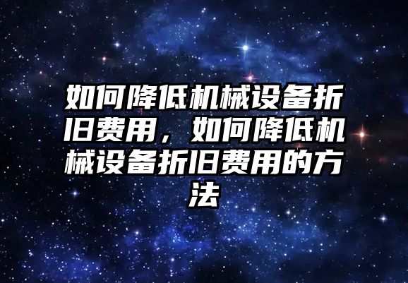 如何降低機(jī)械設(shè)備折舊費用，如何降低機(jī)械設(shè)備折舊費用的方法