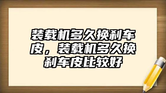 裝載機(jī)多久換剎車皮，裝載機(jī)多久換剎車皮比較好