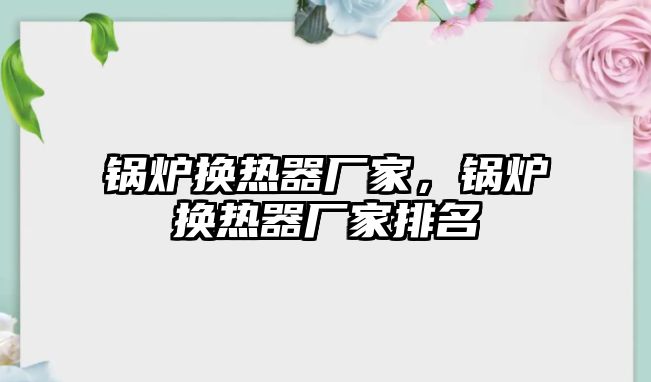 鍋爐換熱器廠家，鍋爐換熱器廠家排名