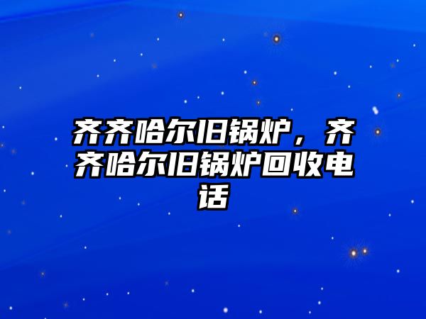 齊齊哈爾舊鍋爐，齊齊哈爾舊鍋爐回收電話