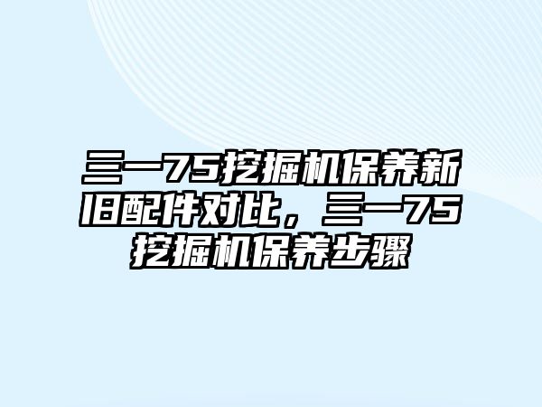 三一75挖掘機(jī)保養(yǎng)新舊配件對(duì)比，三一75挖掘機(jī)保養(yǎng)步驟