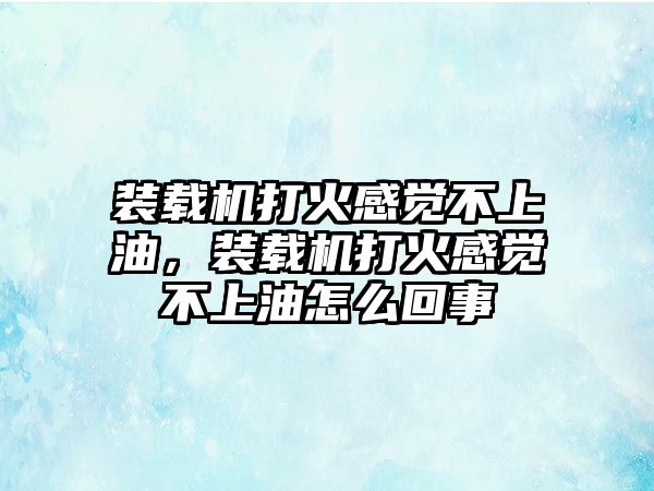 裝載機(jī)打火感覺不上油，裝載機(jī)打火感覺不上油怎么回事