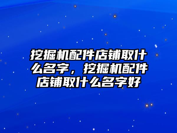 挖掘機(jī)配件店鋪取什么名字，挖掘機(jī)配件店鋪取什么名字好