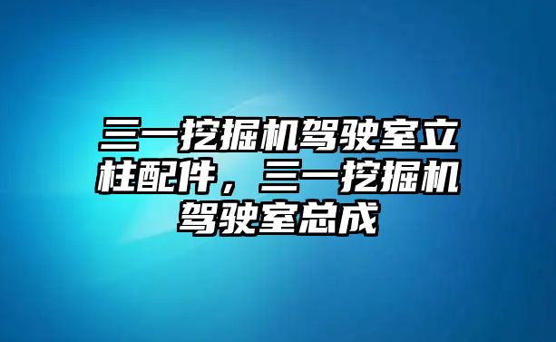 三一挖掘機(jī)駕駛室立柱配件，三一挖掘機(jī)駕駛室總成