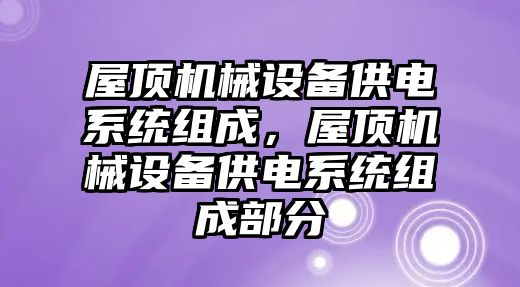 屋頂機(jī)械設(shè)備供電系統(tǒng)組成，屋頂機(jī)械設(shè)備供電系統(tǒng)組成部分