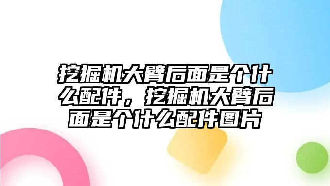 挖掘機(jī)大臂后面是個(gè)什么配件，挖掘機(jī)大臂后面是個(gè)什么配件圖片