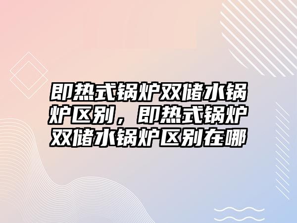 即熱式鍋爐雙儲水鍋爐區(qū)別，即熱式鍋爐雙儲水鍋爐區(qū)別在哪