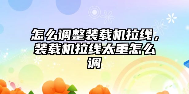 怎么調(diào)整裝載機拉線，裝載機拉線太重怎么調(diào)