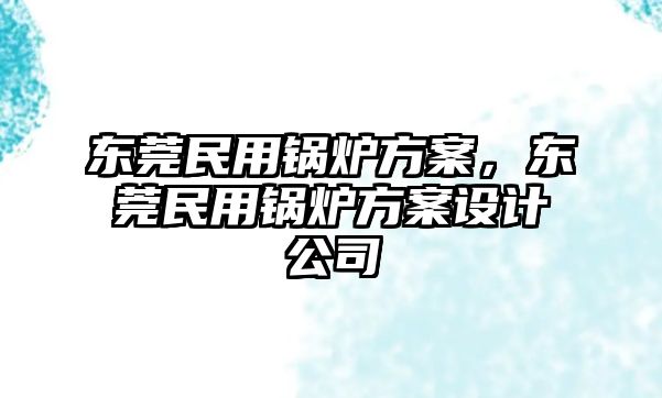 東莞民用鍋爐方案，東莞民用鍋爐方案設(shè)計公司