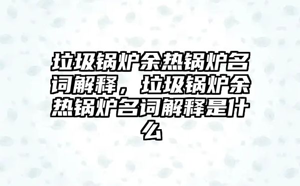 垃圾鍋爐余熱鍋爐名詞解釋，垃圾鍋爐余熱鍋爐名詞解釋是什么