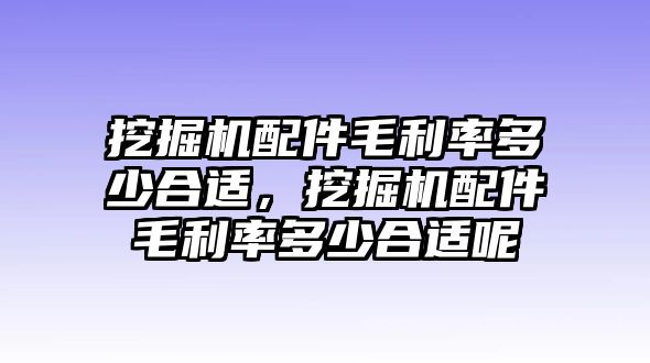 挖掘機配件毛利率多少合適，挖掘機配件毛利率多少合適呢