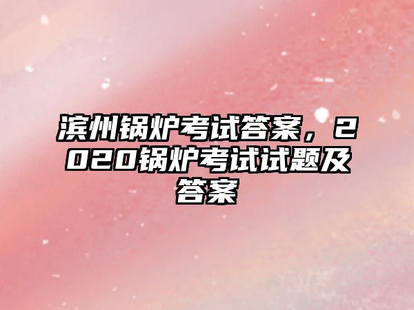 濱州鍋爐考試答案，2020鍋爐考試試題及答案