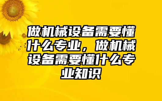 做機械設(shè)備需要懂什么專業(yè)，做機械設(shè)備需要懂什么專業(yè)知識