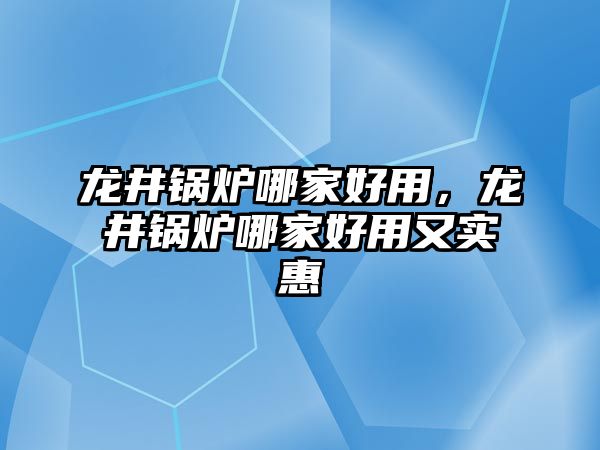 龍井鍋爐哪家好用，龍井鍋爐哪家好用又實(shí)惠