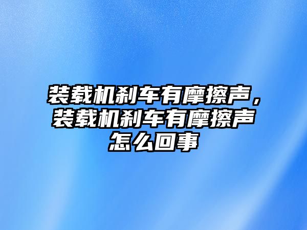 裝載機剎車有摩擦聲，裝載機剎車有摩擦聲怎么回事