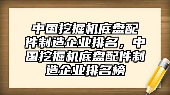 中國挖掘機底盤配件制造企業(yè)排名，中國挖掘機底盤配件制造企業(yè)排名榜