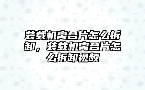 裝載機離合片怎么拆卸，裝載機離合片怎么拆卸視頻