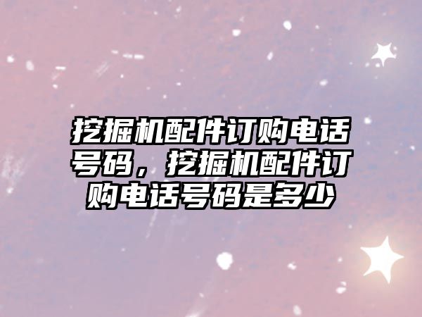 挖掘機配件訂購電話號碼，挖掘機配件訂購電話號碼是多少