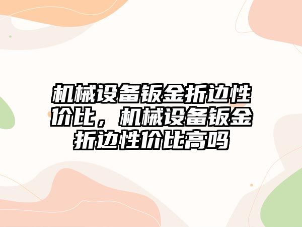 機械設(shè)備鈑金折邊性價比，機械設(shè)備鈑金折邊性價比高嗎