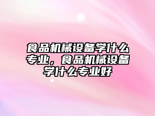 食品機械設(shè)備學什么專業(yè)，食品機械設(shè)備學什么專業(yè)好