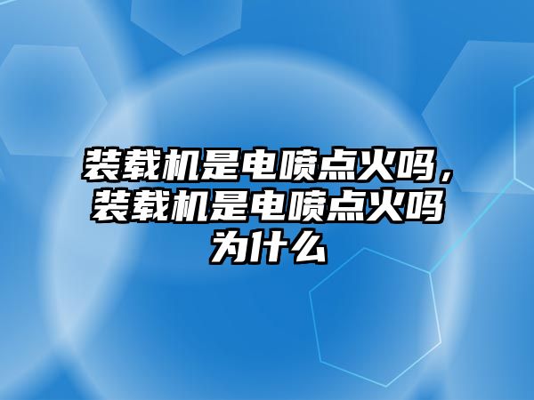 裝載機(jī)是電噴點(diǎn)火嗎，裝載機(jī)是電噴點(diǎn)火嗎為什么