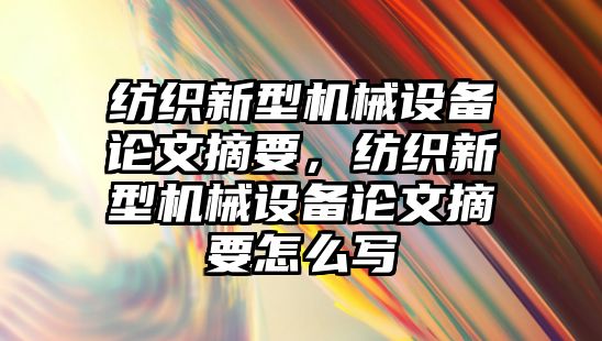 紡織新型機械設(shè)備論文摘要，紡織新型機械設(shè)備論文摘要怎么寫