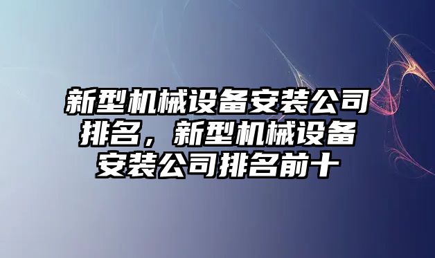 新型機(jī)械設(shè)備安裝公司排名，新型機(jī)械設(shè)備安裝公司排名前十