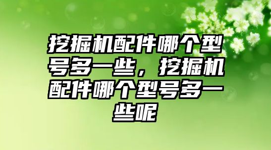 挖掘機(jī)配件哪個(gè)型號多一些，挖掘機(jī)配件哪個(gè)型號多一些呢