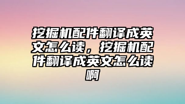 挖掘機配件翻譯成英文怎么讀，挖掘機配件翻譯成英文怎么讀啊